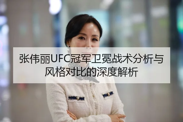 张伟丽UFC冠军卫冕战术分析与风格对比的深度解析